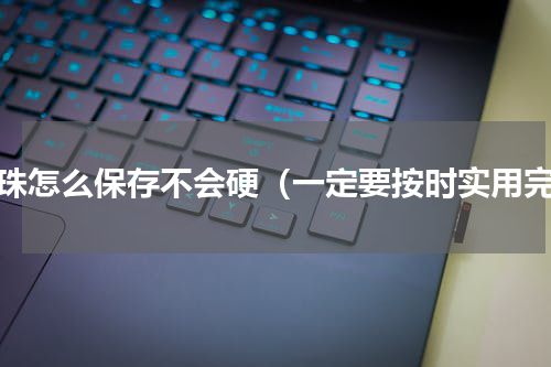 珍珠怎么保存不会硬（一定要按时实用完）