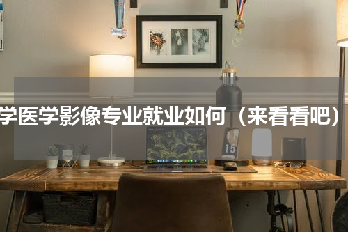 学医学影像专业就业如何（来看看吧）