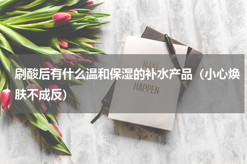 刷酸后有什么温和保湿的补水产品（小心焕肤不成反）