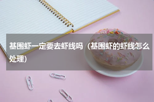 基围虾一定要去虾线吗（基围虾的虾线怎么处理）