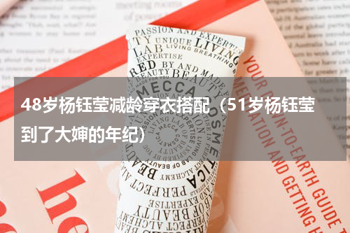 48岁杨钰莹减龄穿衣搭配（51岁杨钰莹到了大婶的年纪）