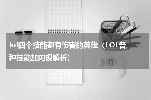 lol四个技能都有伤害的英雄（LOL各种技能加闪现解析）