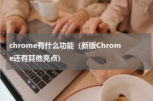 chrome有什么功能（新版Chrome还有其他亮点）