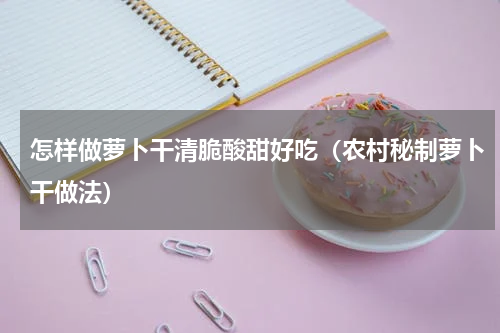 怎样做萝卜干清脆酸甜好吃（农村秘制萝卜干做法）