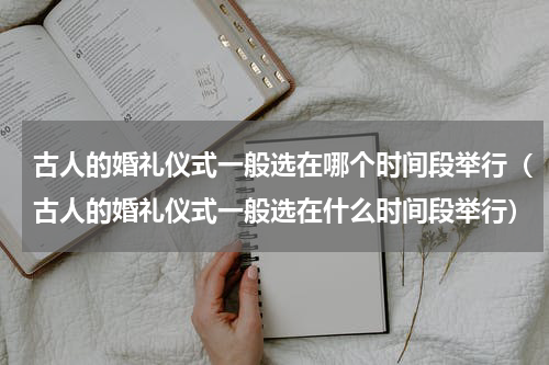 古人的婚礼仪式一般选在哪个时间段举行（古人的婚礼仪式一般选在什么时间段举行）