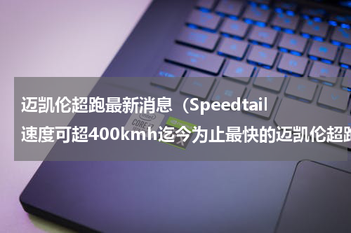 迈凯伦超跑最新消息（Speedtail速度可超400kmh迄今为止最快的迈凯伦超跑）