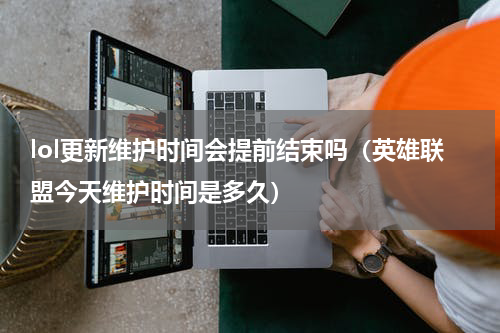 lol更新维护时间会提前结束吗（英雄联盟今天维护时间是多久）