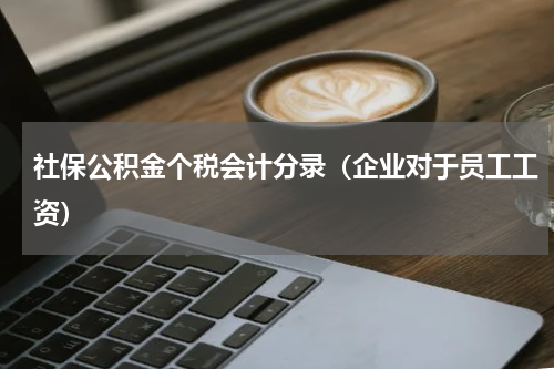 社保公积金个税会计分录（企业对于员工工资）