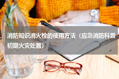 消防知识消火栓的使用方法（应急消防科普初期火灾处置）