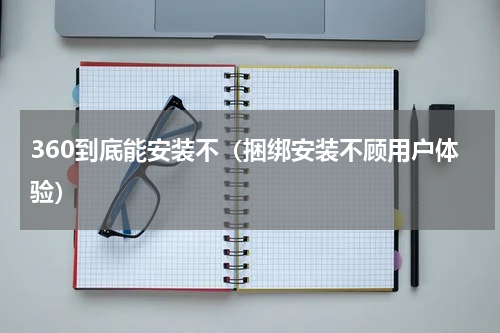 360到底能安装不（捆绑安装不顾用户体验）