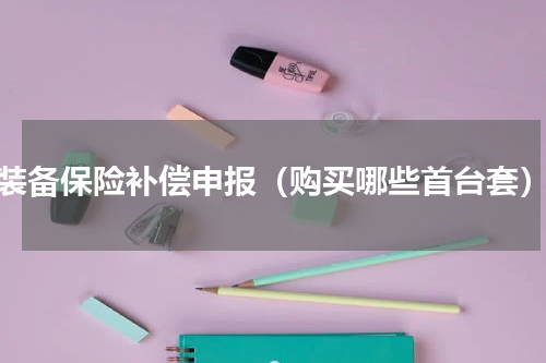 装备保险补偿申报（购买哪些首台套）