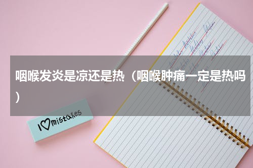 咽喉发炎是凉还是热（咽喉肿痛一定是热吗）