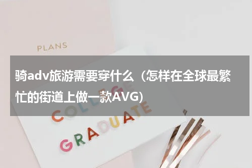 骑adv旅游需要穿什么（怎样在全球最繁忙的街道上做一款AVG）