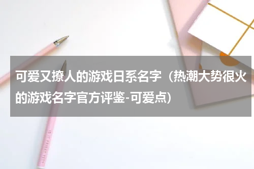 可爱又撩人的游戏日系名字（热潮大势很火的游戏名字官方评鉴-可爱点）