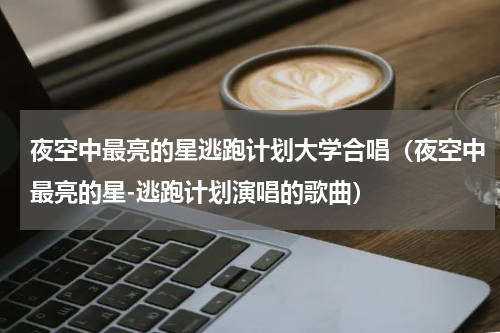 夜空中最亮的星逃跑计划大学合唱（夜空中最亮的星-逃跑计划演唱的歌曲）