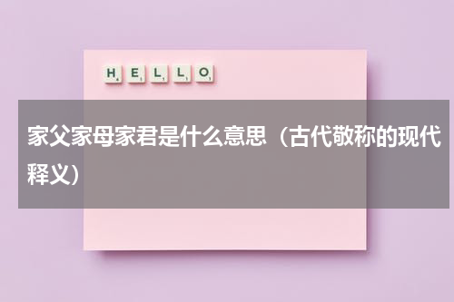 家父家母家君是什么意思（古代敬称的现代释义）