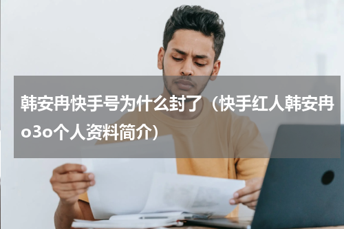 韩安冉快手号为什么封了（快手红人韩安冉o3o个人资料简介）