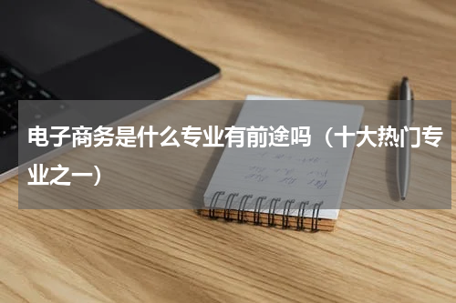 电子商务是什么专业有前途吗（十大热门专业之一）
