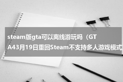 steam版gta可以离线游玩吗（GTA43月19日重回Steam不支持多人游戏模式）