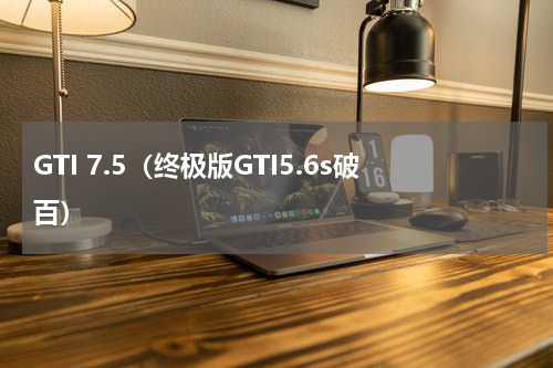 GTI 7.5（终极版GTI5.6s破百）