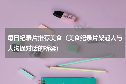 每日纪录片推荐美食（美食纪录片架起人与人沟通对话的桥梁）