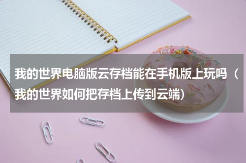 我的世界电脑版云存档能在手机版上玩吗（我的世界如何把存档上传到云端）