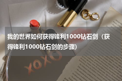我的世界如何获得锋利1000钻石剑（获得锋利1000钻石剑的步骤）