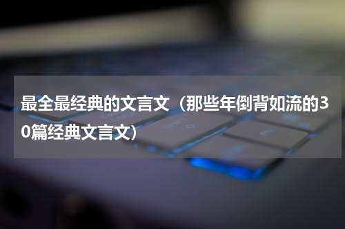 最全最经典的文言文（那些年倒背如流的30篇经典文言文）
