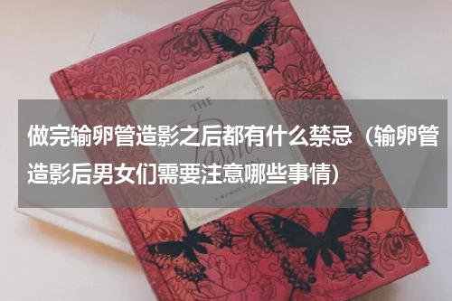 做完输卵管造影之后都有什么禁忌（输卵管造影后男女们需要注意哪些事情）