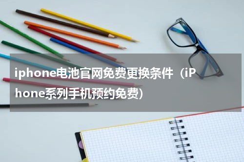 iphone电池官网免费更换条件（iPhone系列手机预约免费）