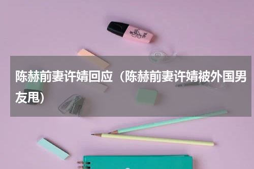 陈赫前妻许婧回应（陈赫前妻许婧被外国男友甩）