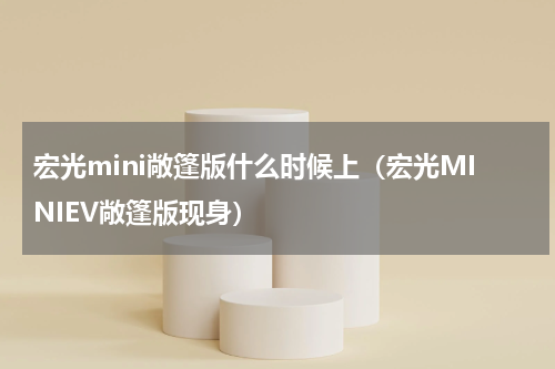 宏光mini敞篷版什么时候上（宏光MINIEV敞篷版现身）