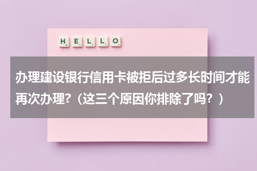 办理建设银行信用卡被拒后过多长时间才能再次办理?（这三个原因你排除了吗？）