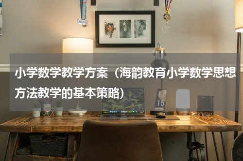 小学数学教学方案（海韵教育小学数学思想方法教学的基本策略）
