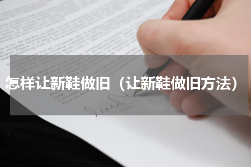 怎样让新鞋做旧（让新鞋做旧方法）