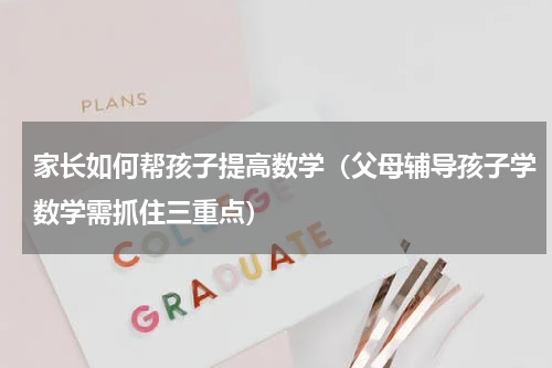 家长如何帮孩子提高数学（父母辅导孩子学数学需抓住三重点）