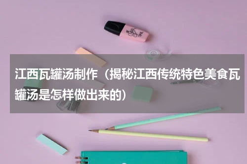 江西瓦罐汤制作（揭秘江西传统特色美食瓦罐汤是怎样做出来的）