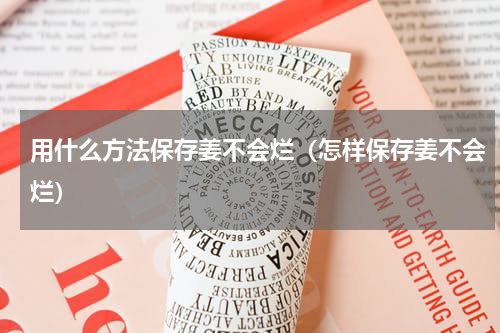 用什么方法保存姜不会烂（怎样保存姜不会烂）