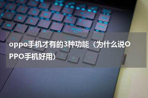 oppo手机才有的3种功能（为什么说OPPO手机好用）