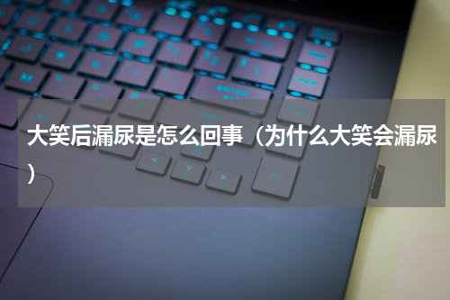 大笑后漏尿是怎么回事（为什么大笑会漏尿）