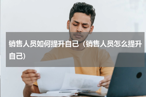 销售人员如何提升自己（销售人员怎么提升自己）