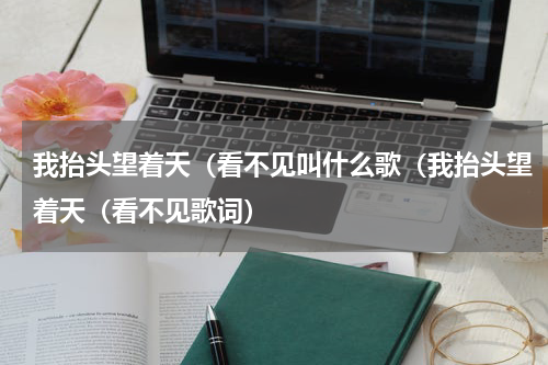 我抬头望着天（看不见叫什么歌（我抬头望着天（看不见歌词）