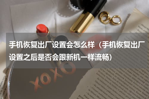 手机恢复出厂设置会怎么样（手机恢复出厂设置之后是否会跟新机一样流畅）