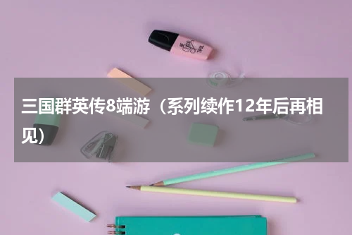 三国群英传8端游（系列续作12年后再相见）