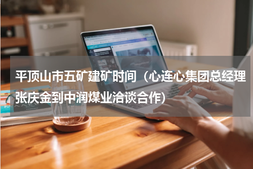 平顶山市五矿建矿时间（心连心集团总经理张庆金到中润煤业洽谈合作）