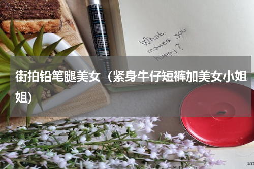 街拍铅笔腿美女（紧身牛仔短裤加美女小姐姐）