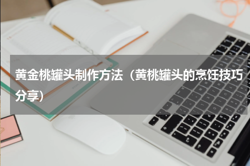 黄金桃罐头制作方法（黄桃罐头的烹饪技巧分享）