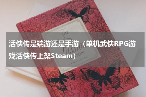 活侠传是端游还是手游（单机武侠RPG游戏活侠传上架Steam）