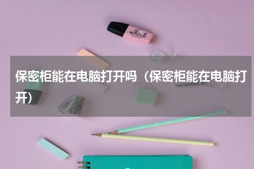 保密柜能在电脑打开吗（保密柜能在电脑打开）