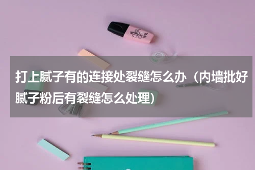 打上腻子有的连接处裂缝怎么办（内墙批好腻子粉后有裂缝怎么处理）